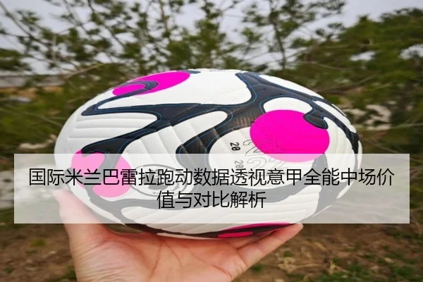 国际米兰巴雷拉跑动数据透视意甲全能中场价值与对比解析