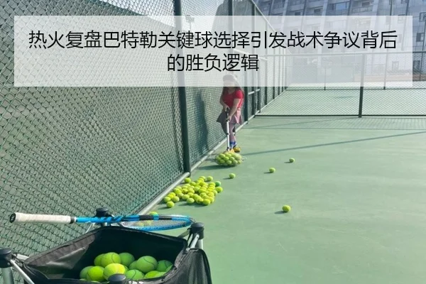热火复盘巴特勒关键球选择引发战术争议背后的胜负逻辑