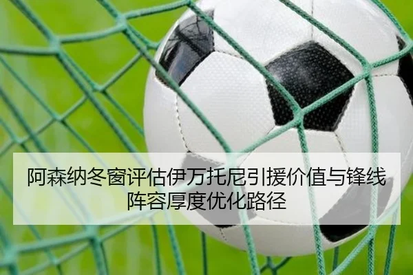 阿森纳冬窗评估伊万托尼引援价值与锋线阵容厚度优化路径