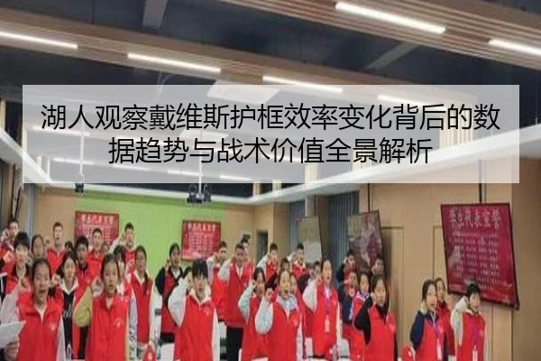 湖人观察戴维斯护框效率变化背后的数据趋势与战术价值全景解析