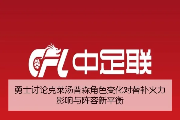 勇士讨论克莱汤普森角色变化对替补火力影响与阵容新平衡