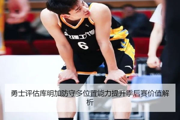 勇士评估库明加防守多位置能力提升季后赛价值解析